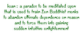 Definition of koan: a paradox to be meditated upon that is used to train Zen Buddhist monks to abandon ultimate dependence on reason and to force them into gaining sudden intuitive enlightenment
