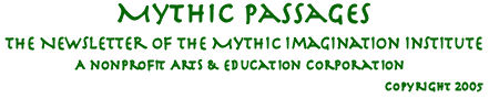 Mythic Passages, the newsletter of the Mythic Imagination Institute, 
a non-profit arts and education corporation.  Copyright 2005